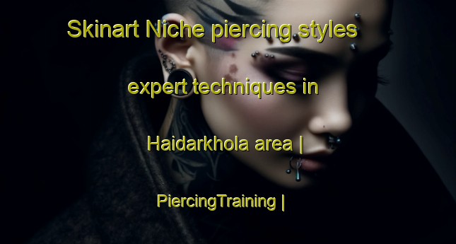 Skinart Niche piercing styles expert techniques in Haidarkhola area | PiercingTraining | PiercingClasses | SkinartTraining-Bangladesh
